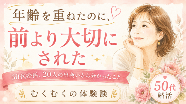 50代婚活、年齢を重ねたのに前より大切にされた理由｜出会う男性の質は変わる
